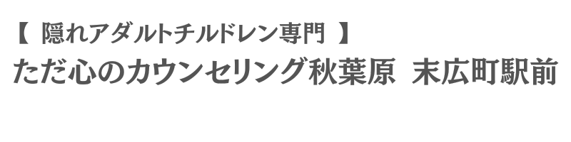 【隠れアダルトチルドレン専門】ただ心のカウンセリング秋葉原 末広町駅前